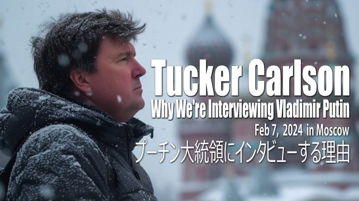 タッカー・カールソン ～ プーチン大統領にインタビューする理由 （2024年2月7日) -Why We’re Interviewing Vladimir Putin (日本語字幕）
