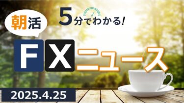 米中関税に関する進展に注目【5分でわかる！朝活FXニュース(2025.4.25)】