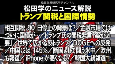 松田学のニュース解説【トランプ関税と国際情勢】相互関税90日停止の背景は？／金融市場ではついに国債が…／トランプ氏の関税発言「薬が必要」／世界で広がる反トランプ／ＤＯＧＥへの反発、他