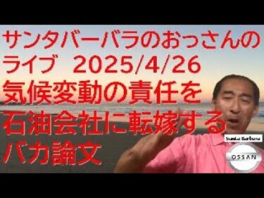 サンタバーバラのおっさんのライブ 2025/4/26 気候変動の責任を石油会社に転嫁するバカ論文