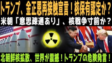 「トランプ氏、北朝鮮を核保有大国認定！再接触に意欲で世界が震撼！」
