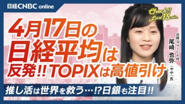 推し活は世界を救うのか？日銀も注目【4月17日(木)東京株式市場】日経平均株価は反発、TOPIX高値引け／日米会談とTSMC好決算で安心感／日本株・半導体株上昇／米国株削減過去最大で金・ゴールドに資金