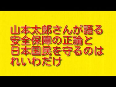 山本太郎さんが語る安全保障の正論と日本国民を守るのはれいわだけについて