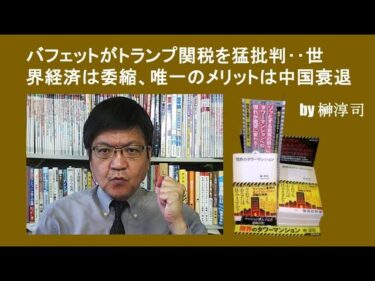 バフェットがトランプ関税を猛批判‥世界経済は委縮、唯一のメリットは中国衰退 by榊淳司