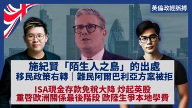 英倫政經脈搏｜施紀賢移民政策扭軚轉右｜難民阿爾巴利亞方案被拒｜ISA免稅現金存款大降，炒起英股｜英重啟歐洲關係最後階段，歐陸生爭本地學費（馮智政 X 傅立言）