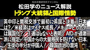 松田学のニュース解説【トランプ大統領と国際情勢】英中印と関税交渉で最初に英国と決着、日本は？／米経済はマイナス成長／メキシコとカナダは属国化？／3選はしないと表明／AfDが過激派に指定、他