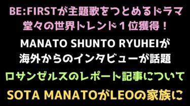 BE:FIRSTが主題歌をつとめるドラマが世界トレンド１位 MANATOたちの海外インタビュー SOTA MANATOがLEOの家族に？など