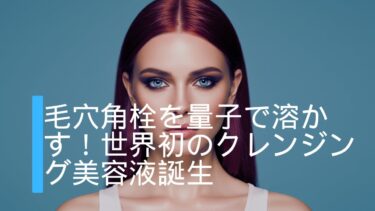 毛穴角栓を量子で溶かす！世界初のクレンジング美容液誕生