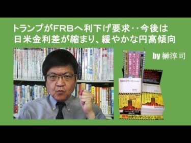 トランプがＦＲＢへ利下げ要求‥今後は日米金利差が縮まり、緩やかな円高傾向 by榊淳司