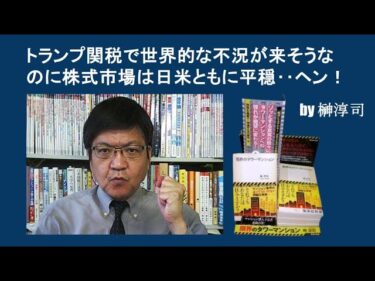 トランプ関税で世界的な不況が来そうなのに株式市場は日米ともに平穏‥ヘン！　 by榊淳司