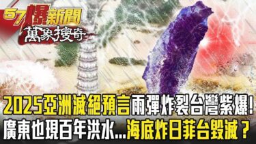 【極端氣候】2025亞洲滅絕預言「雨彈炸裂」台灣紫爆！廣東也現百年洪水   海底爆炸日菲台毀滅？ 【57爆新聞 萬象搜奇】@57BreakingNews