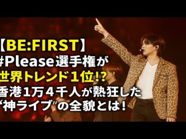 【BE:FIRST】#Please選手権が世界トレンド1位！？香港1万4千人が熱狂した”神ライブ”の全貌とは！