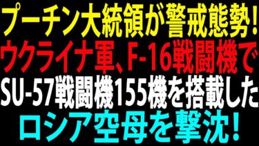 🚩【国際ニュース】プーチン大統領が警戒態勢！ウクライナ軍、F-16戦闘機でSu-57戦闘機155機を搭載したロシア空母を撃沈！JPNews 360