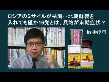 ロシアのミサイルが枯渇‥北朝鮮製を入れても僅か16発とは、兵站が末期症状？ by榊淳司