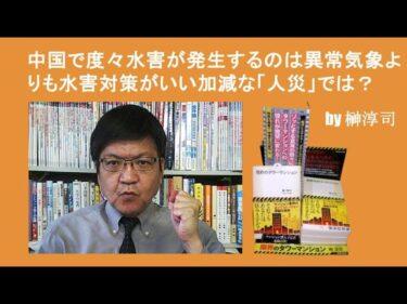 中国で度々水害が発生するのは異常気象よりも水害対策がいい加減な「人災」では？ by榊淳司