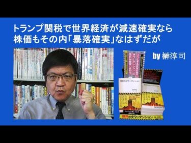 トランプ関税で世界経済が減速確実なら株価もその内「暴落確実」なはずだが by榊淳司