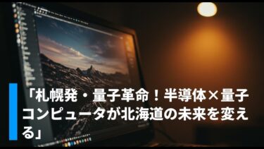 「札幌発・量子革命！半導体×量子コンピュータが北海道の未来を変える」