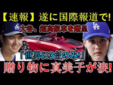 【速報】ついに国際ニュースに！大谷翔平、高級車をプレゼント「世界に3台だけ！」プレゼントに真美子号泣！