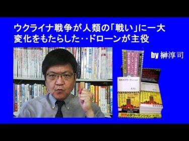ウクライナ戦争が人類の「戦い」に一大変化をもたらした‥ドローンが主役　by榊淳司