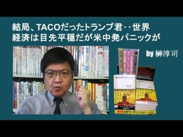 結局、TACOだったトランプ君‥世界経済は目先平穏だが米中発パニックが　by榊淳司