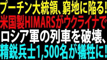 【国際ニュース】プーチン大統領 窮地に!? 米国製HIMARSがウクライナでロシア軍列車を奇襲破壊…精鋭兵1500名の運命は!?