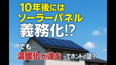 10年後にはソーラーパネルが義務化！？でも…「温暖化が進む」って本当？
