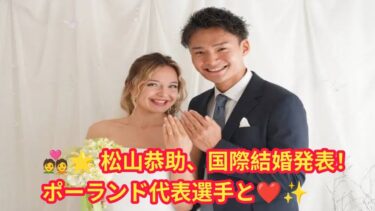 🎉💍 松山恭助、ポーランド代表選手と国際結婚を発表！ 🌏