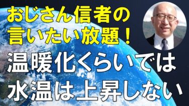 【おじさん信者の言いたい放題！】温暖化くらいでは水温は上昇しない