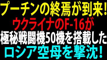 🚩【国際ニュース】プーチンの終焉が到来！ウクライナのF-16が極秘戦闘機50機を搭載したロシア空母を撃沈！JPNews 360
