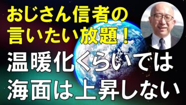【おじさん信者の言いたい放題！】温暖化くらいでは海面は上昇しない
