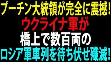 🚩【国際ニュース】プーチン大統領が完全に震撼！ウクライナ軍が橋上で数百両のロシア軍車列を待ち伏せ殲滅！JPNews 360
