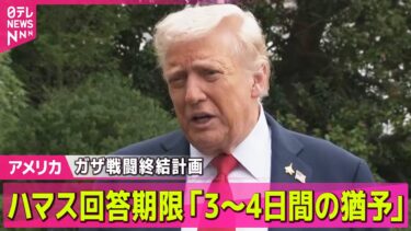 【アメリカ】トランプ大統領、ガザ戦闘終結計画のハマス回答期限「3～4日間の猶予」/ ネタニヤフ首相、ガザ停戦に向けた包括的和平案で米と合意──