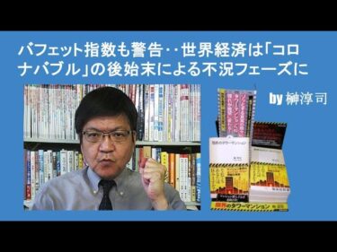 バフェット指数も警告‥世界経済は「コロナバブル」の後始末による不況フェーズに　by榊淳司