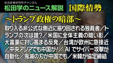 松田学のニュース解説【国際情勢～トランプ政権の暗部～】取り入る非公式な側近に振り回される独裁者／トランプの次は誰？／米国に全体主義の暗い影／大富豪に対し高まる反発／台湾が欧州に急接近、他