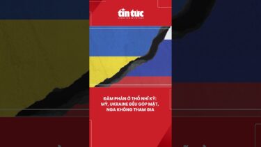 Đàm phán ở Thổ Nhĩ Kỳ: Mỹ, Ukraine đều góp mặt, Nga không tham gia