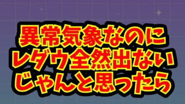 異常気象なのにレダウ全然出ないじゃんと思ったら