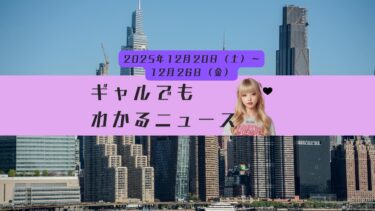 1週間ニュースこれだけ！週刊ギャルでもわかるニュース　【2025年12月20日(土)〜12月26日(金)】