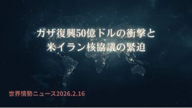世界情勢ニュース 26.2.16 ガザ復興50億ドルの衝撃と米イラン核協議の緊迫