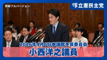 【参院予算委】緊迫する中東情勢と日本のエネルギー安全保障！小西洋之議員が高市総理の外交姿勢をただす（2026年4月6日）