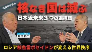 元陸将が語る「核なき国は滅ぶ」。日本近未来3つの選択肢。ロシア核魚雷“ポセイドン”が変える世界秩序。（元陸将：用田和仁×里村英一③）【言論チャンネル】