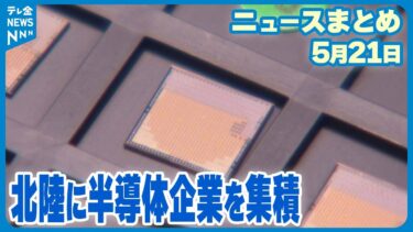 【ニュースまとめ】5月21日放送分 北陸は“半導体関連企業の集積” ｢産業クラスター計画｣素案 地域への経済効果は など